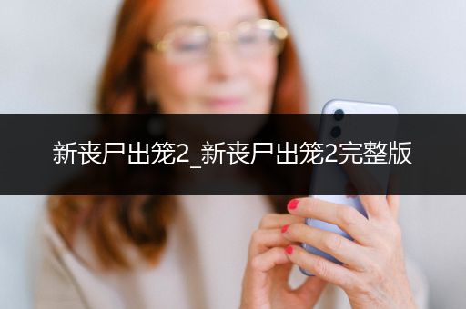 新丧尸出笼2_新丧尸出笼2完整版